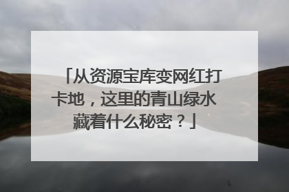从资源宝库变网红打卡地，这里的青山绿水藏着什么秘密？