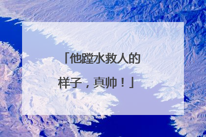 他蹚水救人的样子，真帅！