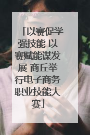 以赛促学强技能 以赛赋能谋发展 商丘举行电子商务职业技能大赛