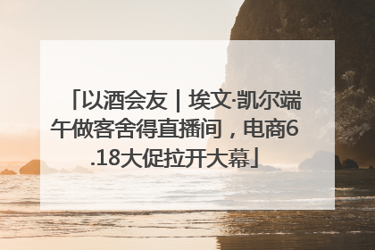 以酒会友｜埃文·凯尔端午做客舍得直播间，电商6.18大促拉开大幕