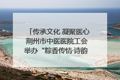 传承文化 凝聚医心 荆州市中医医院工会举办“粽香传情·诗韵端午”系列活动
