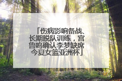 伤病影响备战、长期脱队训练，宫鲁鸣确认李梦缺席今夏女篮亚洲杯