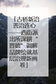 古桥新治 善治连心——西街派出所深耕“晋德”调解品牌绘就基层治理新画卷
