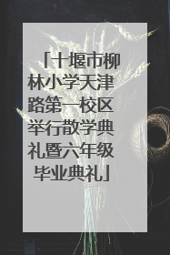 十堰市柳林小学天津路第一校区举行散学典礼暨六年级毕业典礼