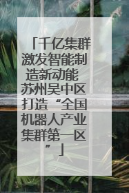 千亿集群激发智能制造新动能 苏州吴中区打造“全国机器人产业集群第一区”