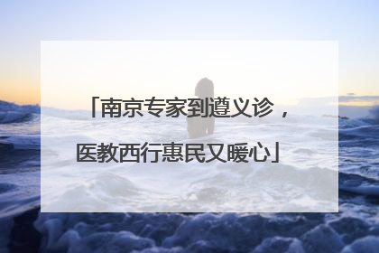 南京专家到遵义诊，医教西行惠民又暖心