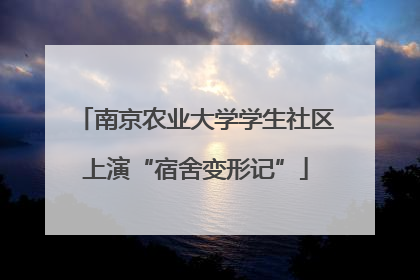 南京农业大学学生社区上演“宿舍变形记”