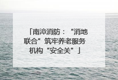 南漳消防：“消地联合”筑牢养老服务机构“安全关”