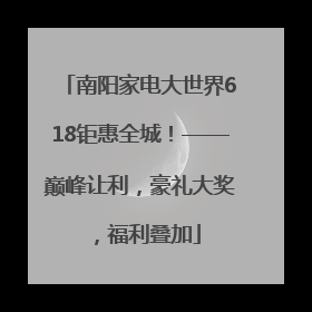 南阳家电大世界618钜惠全城！——巅峰让利，豪礼大奖，福利叠加