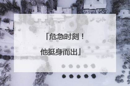 危急时刻！他挺身而出