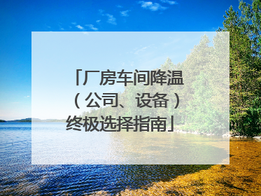 厂房车间降温（公司、设备）终极选择指南