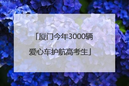 厦门今年3000辆爱心车护航高考生