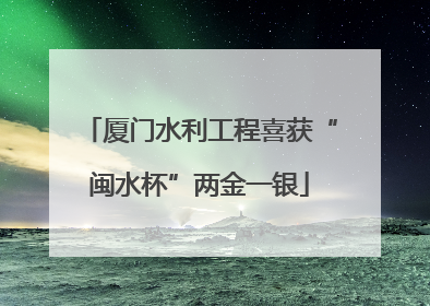 厦门水利工程喜获“闽水杯”两金一银