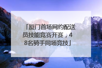 厦门首场网约配送员技能竞赛开赛，48名骑手同场竞技