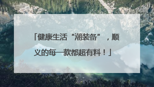 健康生活“潮装备”，顺义的每一款都超有料！