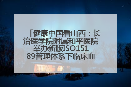 健康中国看山西：长治医学院附属和平医院举办新版ISO15189管理体系下临床血液检验培训班
