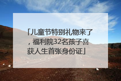 儿童节特别礼物来了，福利院32名孩子喜获人生首张身份证