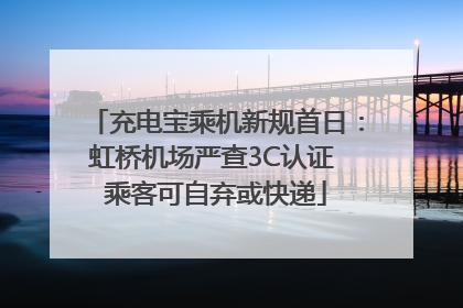 充电宝乘机新规首日：虹桥机场严查3C认证 乘客可自弃或快递