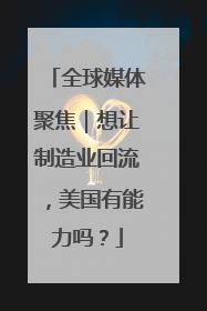 全球媒体聚焦｜想让制造业回流，美国有能力吗？