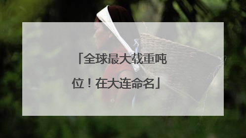全球最大载重吨位！在大连命名