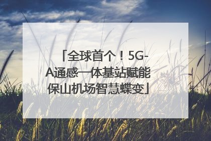 全球首个！5G-A通感一体基站赋能保山机场智慧蝶变