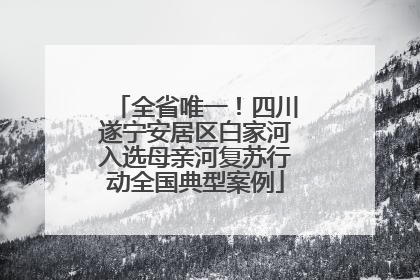全省唯一！四川遂宁安居区白家河入选母亲河复苏行动全国典型案例