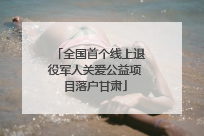全国首个线上退役军人关爱公益项目落户甘肃
