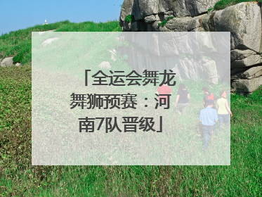 全运会舞龙舞狮预赛：河南7队晋级