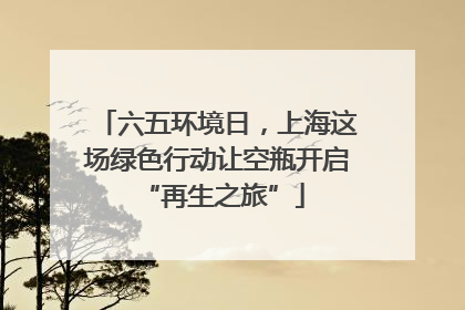 六五环境日，上海这场绿色行动让空瓶开启 “再生之旅”