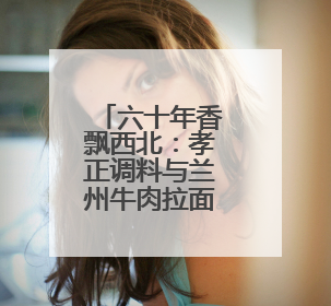 六十年香飘西北：孝正调料与兰州牛肉拉面的“风味长跑”
