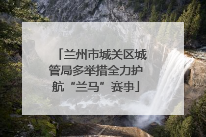 兰州市城关区城管局多举措全力护航“兰马”赛事