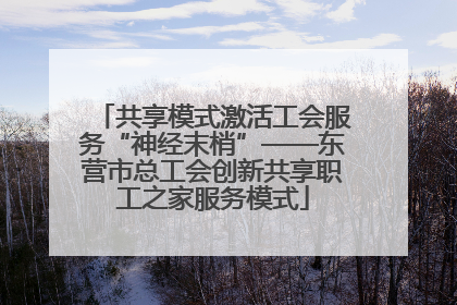 共享模式激活工会服务“神经末梢”——东营市总工会创新共享职工之家服务模式