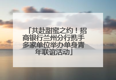 共赴甜蜜之约！招商银行兰州分行携手多家单位举办单身青年联谊活动