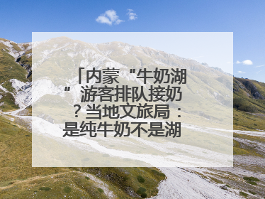 内蒙“牛奶湖”游客排队接奶？当地文旅局：是纯牛奶不是湖水，可放心喝