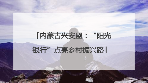 内蒙古兴安盟：“阳光银行”点亮乡村振兴路