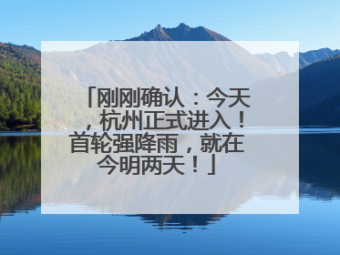 刚刚确认：今天，杭州正式进入！首轮强降雨，就在今明两天！