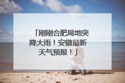 刚刚合肥局地突降大雨！安徽最新天气预报！