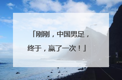 刚刚，中国男足，终于，赢了一次！