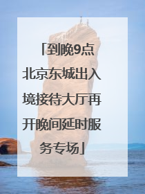 到晚9点 北京东城出入境接待大厅再开晚间延时服务专场