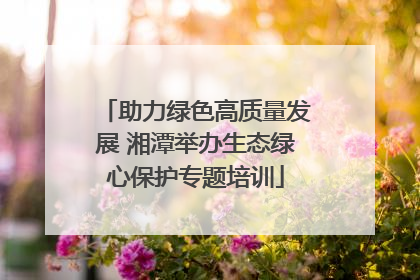 助力绿色高质量发展 湘潭举办生态绿心保护专题培训