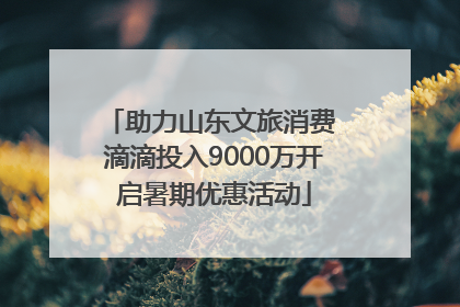 助力山东文旅消费 滴滴投入9000万开启暑期优惠活动