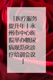 医疗服务提升年丨永州市中心医院举办糖尿病规范化诊疗培训会议