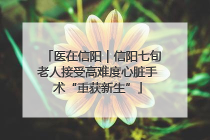 医在信阳｜信阳七旬老人接受高难度心脏手术“重获新生”