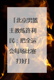 北京男篮主教练许利民：把全运会每场比赛打好