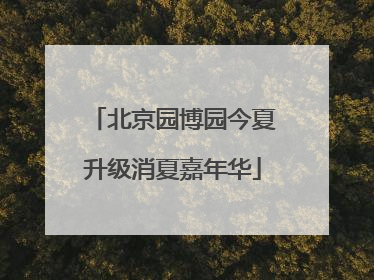 北京园博园今夏升级消夏嘉年华