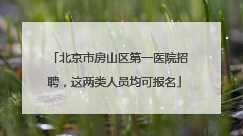 北京市房山区第一医院招聘，这两类人员均可报名