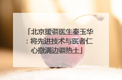 北京援疆医生秦玉华：将先进技术与医者仁心撒满边疆热土
