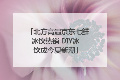 北方高温京东七鲜冰饮热销 DIY冰饮成今夏新潮