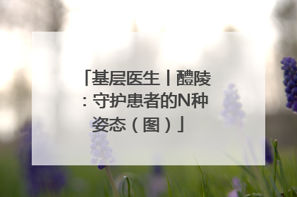 基层医生丨醴陵：守护患者的N种姿态（图）