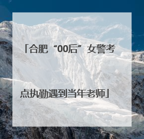 合肥“00后”女警考点执勤遇到当年老师